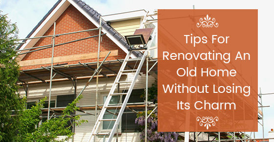 Tips For Renovating An Old Home Without Losing Its Charm