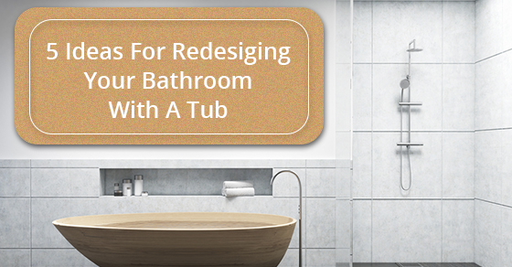 5 Ideas For Redesigning Your Bathroom With A Tub